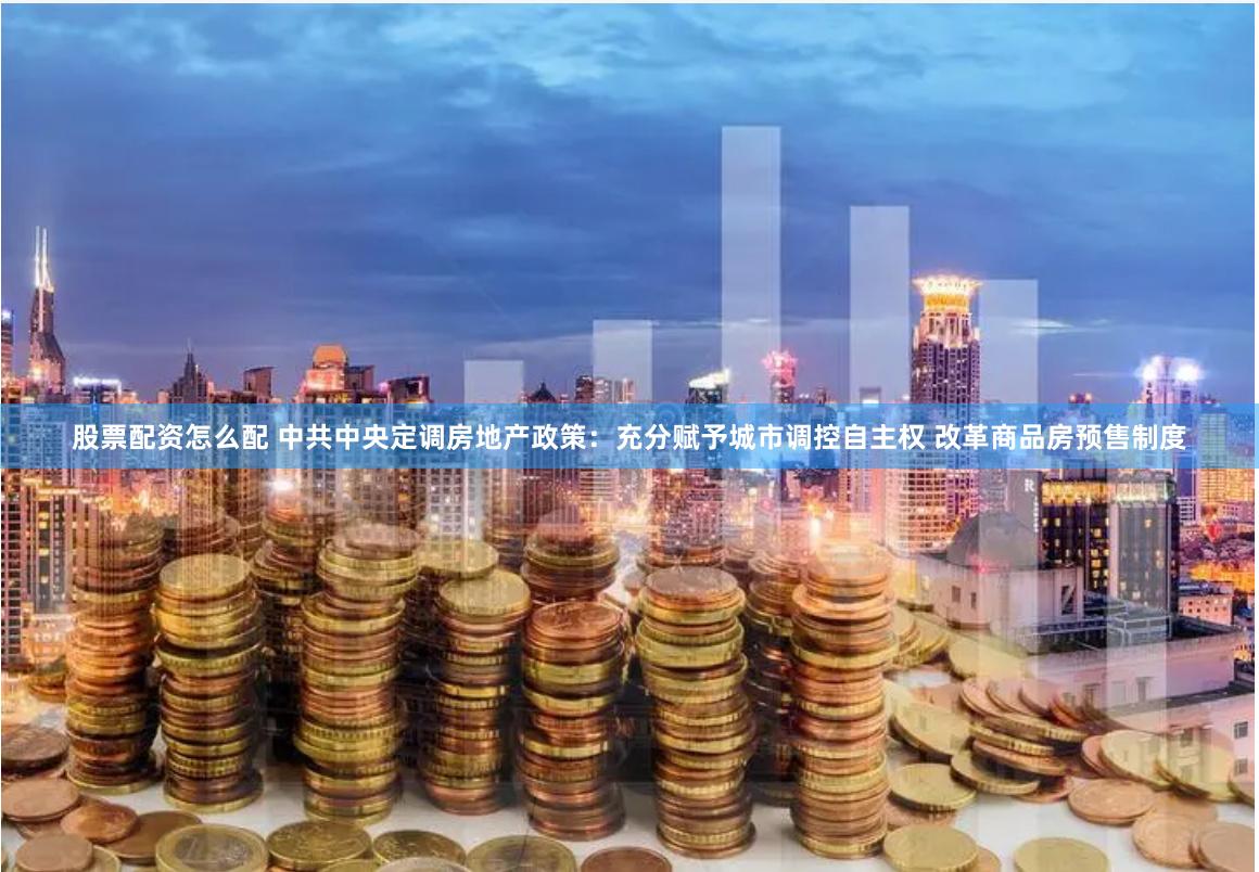 股票配资怎么配 中共中央定调房地产政策：充分赋予城市调控自主权 改革商品房预售制度