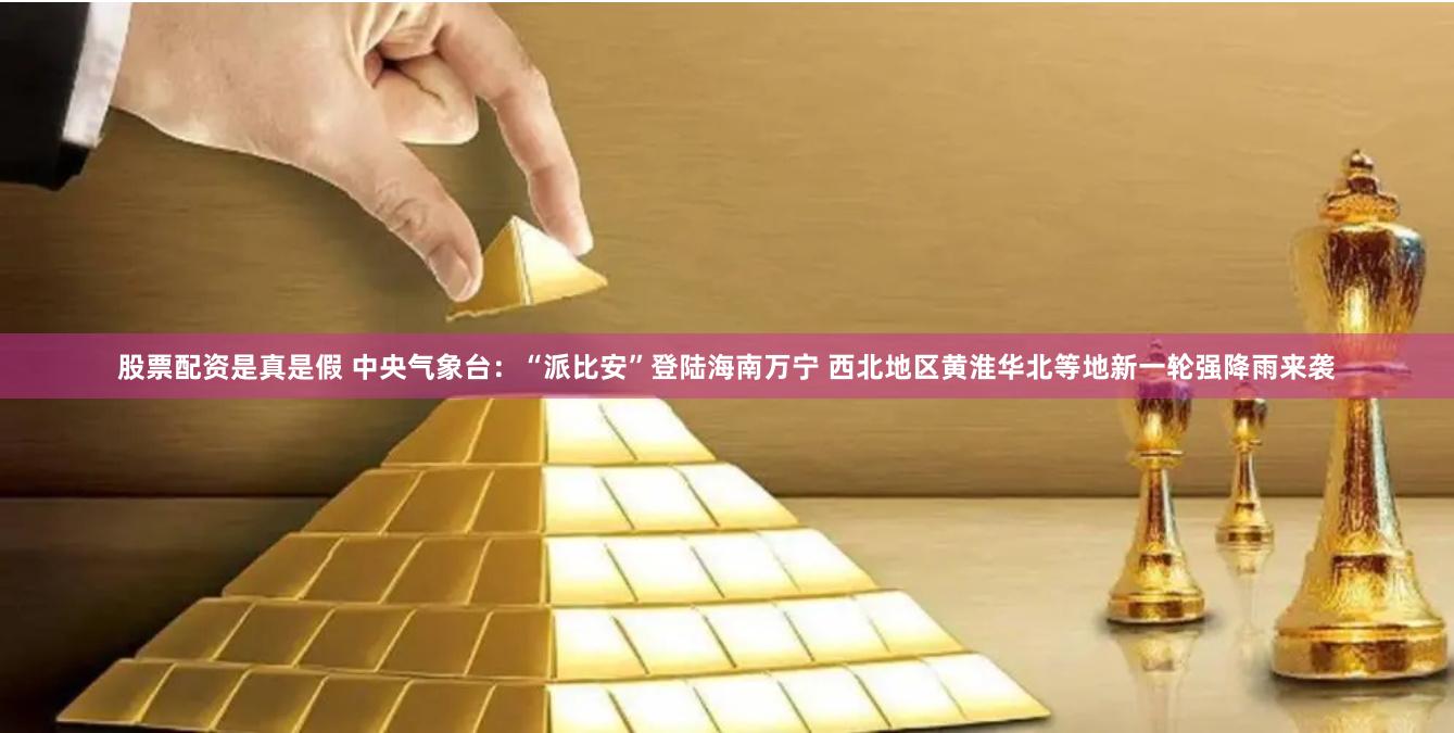 股票配资是真是假 中央气象台：“派比安”登陆海南万宁 西北地区黄淮华北等地新一轮强降雨来袭