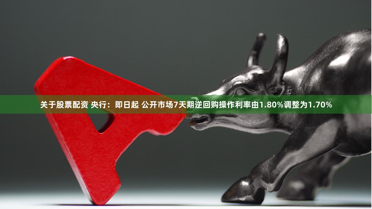 关于股票配资 央行：即日起 公开市场7天期逆回购操作利率由1.80%调整为1.70%