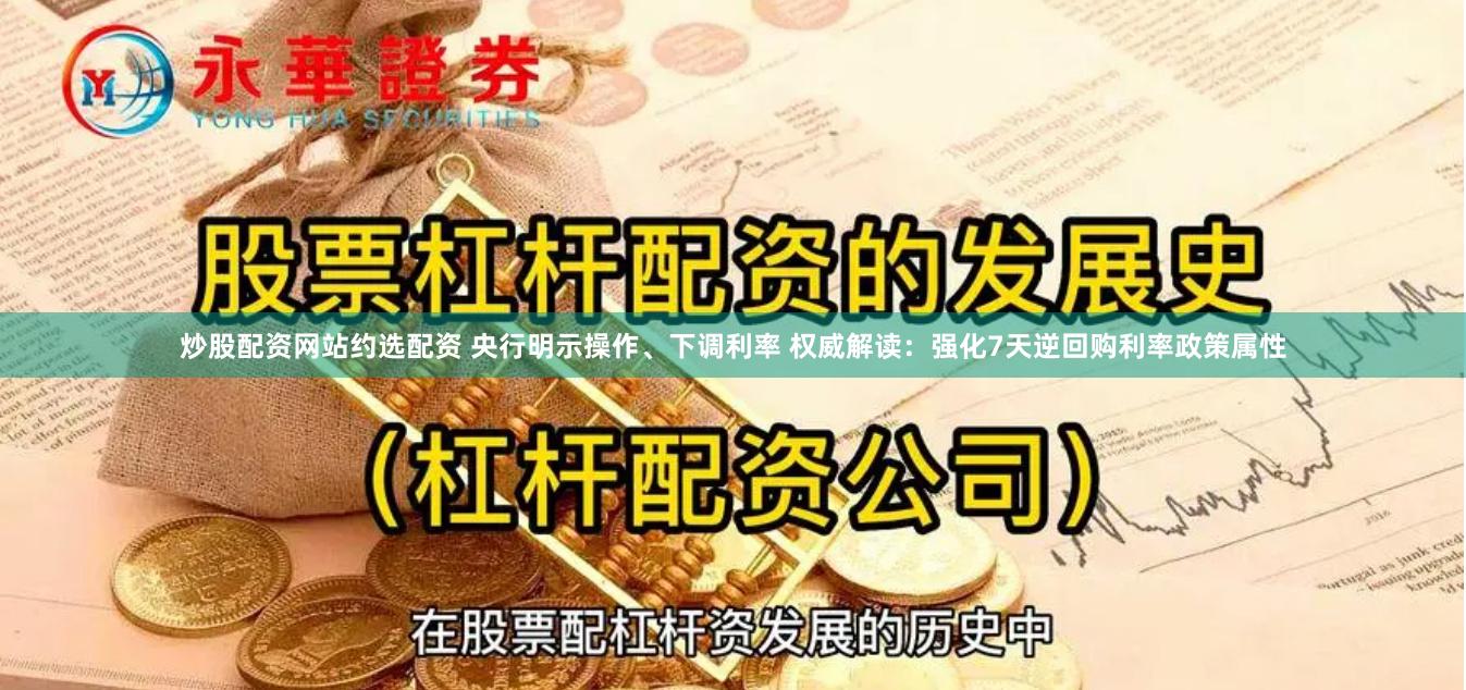 炒股配资网站约选配资 央行明示操作、下调利率 权威解读：强化7天逆回购利率政策属性