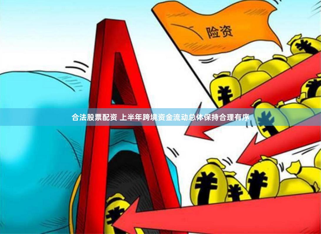 合法股票配资 上半年跨境资金流动总体保持合理有序