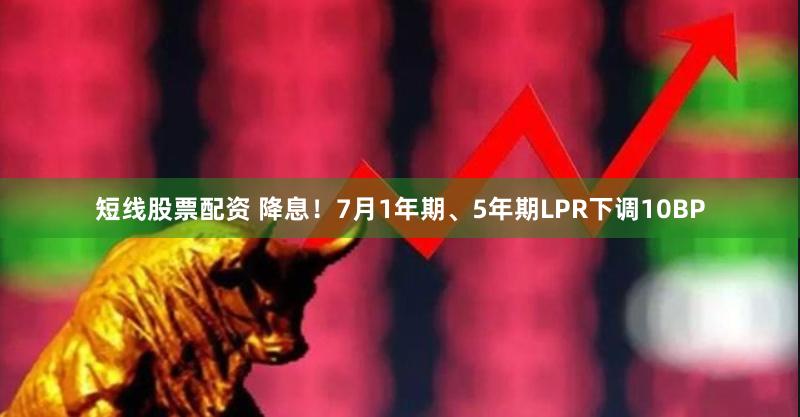 短线股票配资 降息！7月1年期、5年期LPR下调10BP