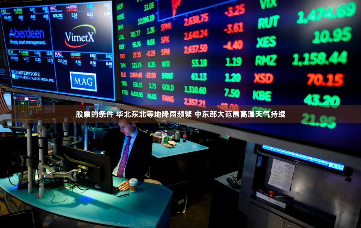 股票的条件 华北东北等地降雨频繁 中东部大范围高温天气持续