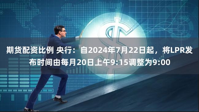 期货配资比例 央行：自2024年7月22日起，将LPR发布时间由每月20日上午9:15调整为9:00