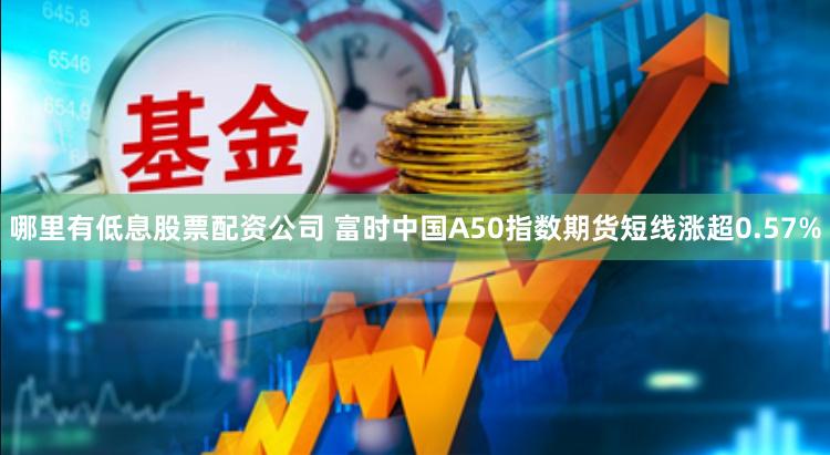 哪里有低息股票配资公司 富时中国A50指数期货短线涨超0.57%