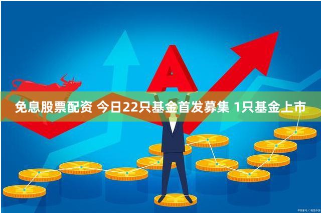 免息股票配资 今日22只基金首发募集 1只基金上市