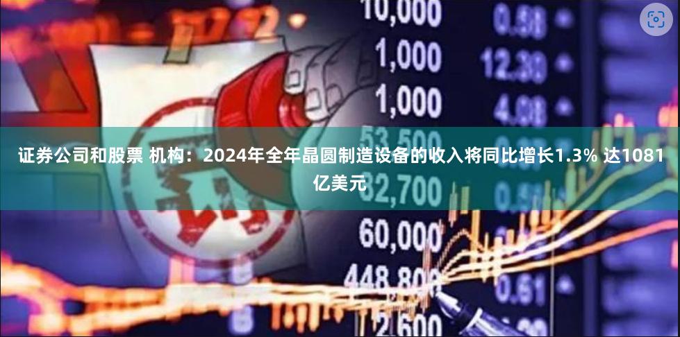 证券公司和股票 机构：2024年全年晶圆制造设备的收入将同比增长1.3% 达1081亿美元