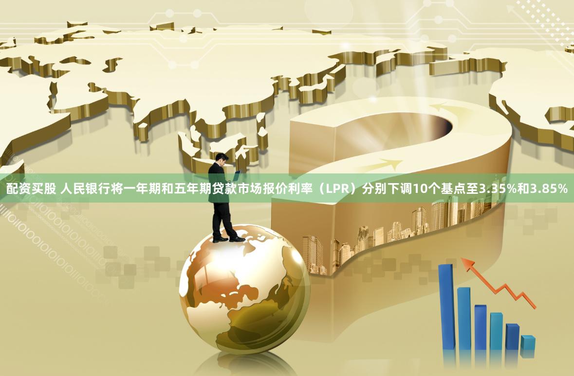 配资买股 人民银行将一年期和五年期贷款市场报价利率（LPR）分别下调10个基点至3.35%和3.85%
