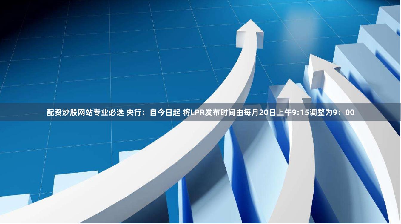 配资炒股网站专业必选 央行：自今日起 将LPR发布时间由每月20日上午9:15调整为9：00