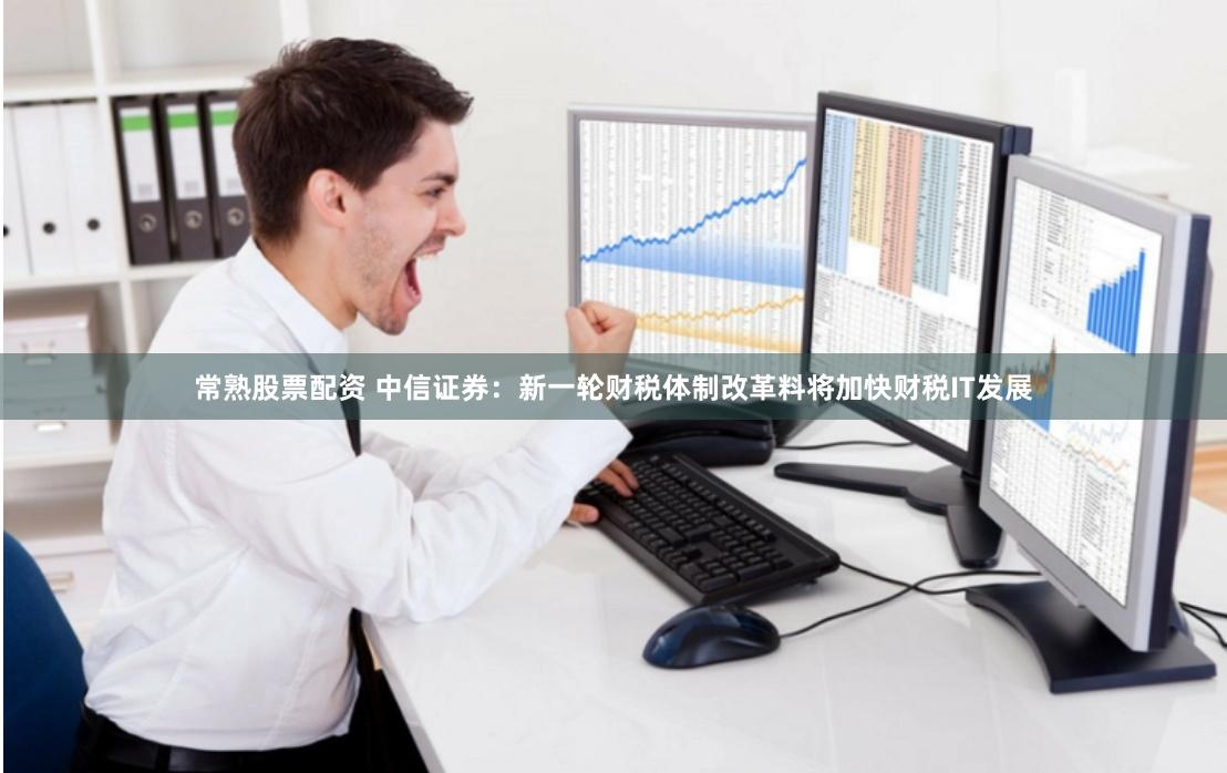 常熟股票配资 中信证券：新一轮财税体制改革料将加快财税IT发展