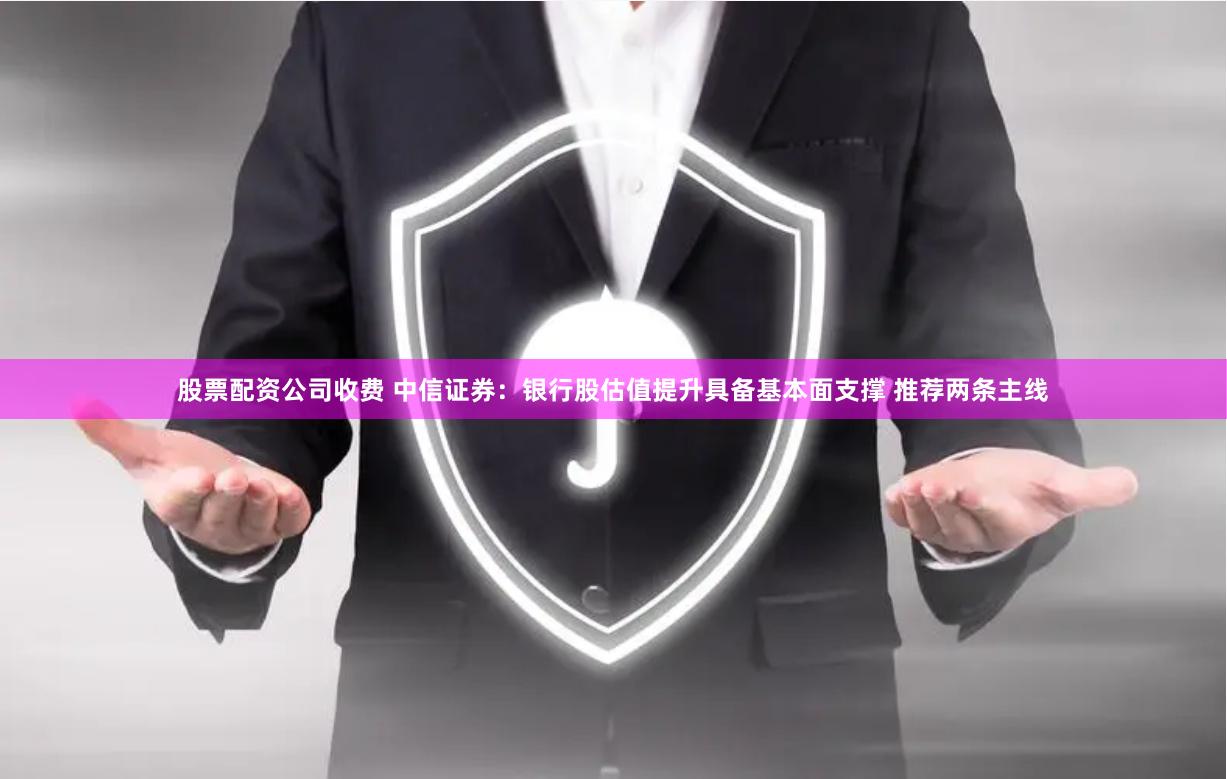 股票配资公司收费 中信证券：银行股估值提升具备基本面支撑 推荐两条主线