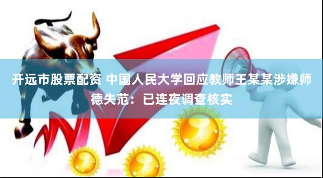 开远市股票配资 中国人民大学回应教师王某某涉嫌师德失范：已连夜调查核实