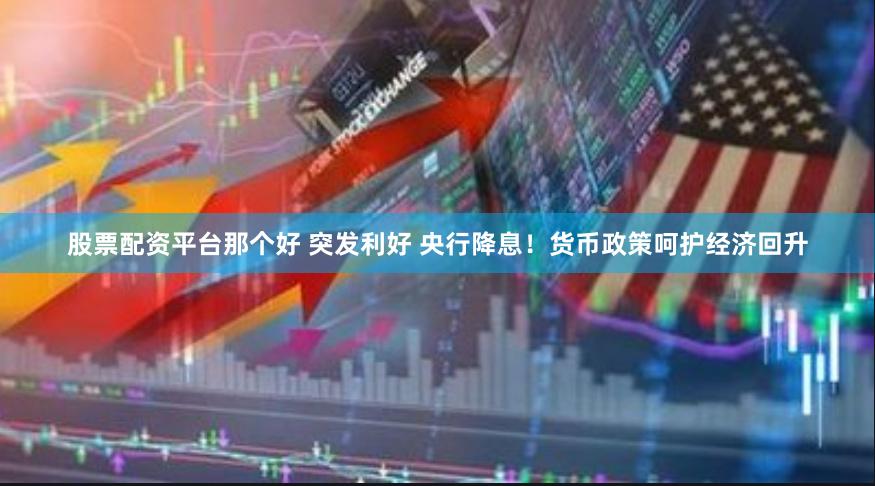 股票配资平台那个好 突发利好 央行降息！货币政策呵护经济回升