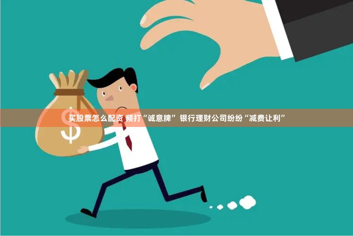 买股票怎么配资 频打“诚意牌” 银行理财公司纷纷“减费让利”