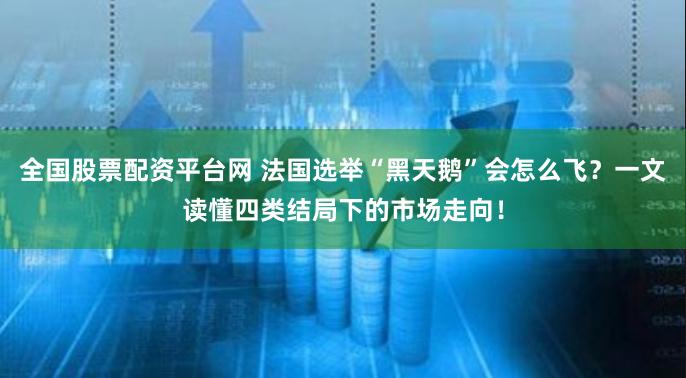 全国股票配资平台网 法国选举“黑天鹅”会怎么飞？一文读懂四类结局下的市场走向！