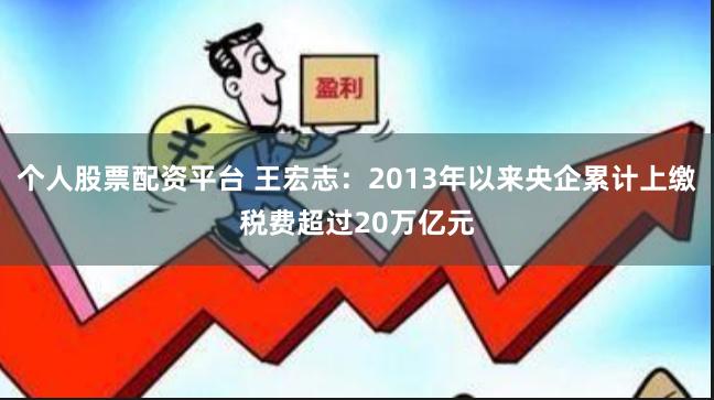 个人股票配资平台 王宏志：2013年以来央企累计上缴税费超过20万亿元