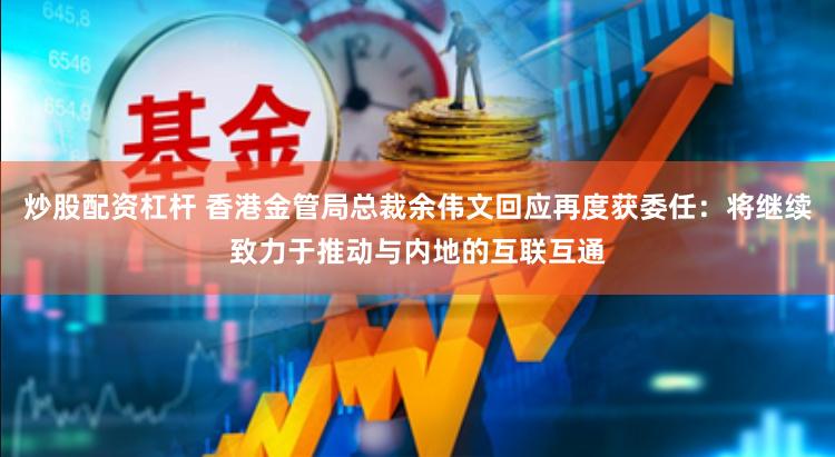 炒股配资杠杆 香港金管局总裁余伟文回应再度获委任：将继续致力于推动与内地的互联互通