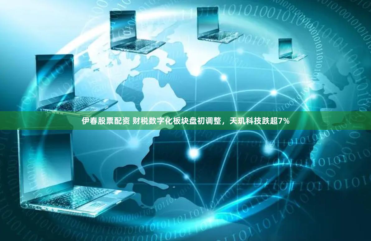 伊春股票配资 财税数字化板块盘初调整，天玑科技跌超7%
