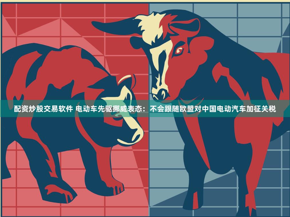 配资炒股交易软件 电动车先驱挪威表态：不会跟随欧盟对中国电动汽车加征关税
