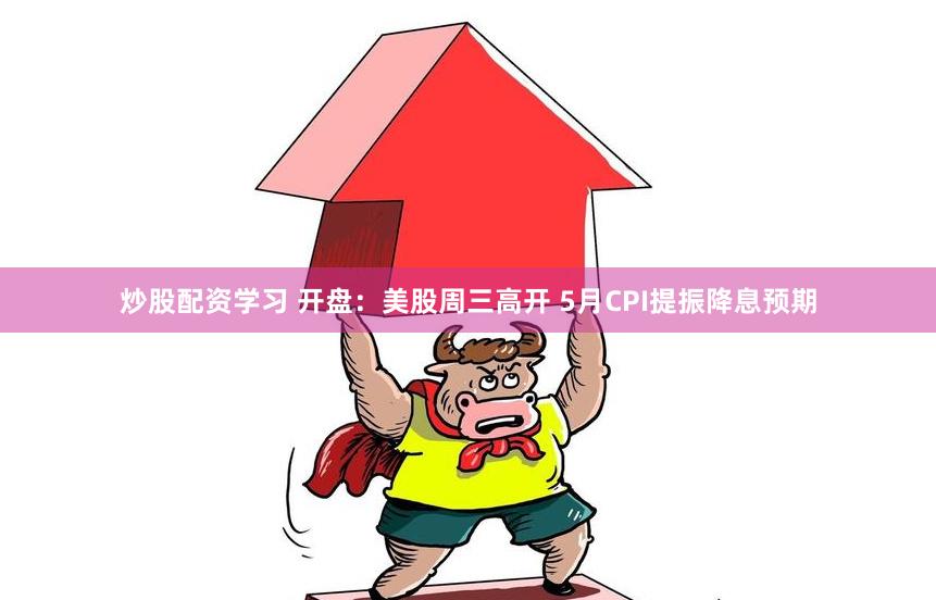 炒股配资学习 开盘：美股周三高开 5月CPI提振降息预期