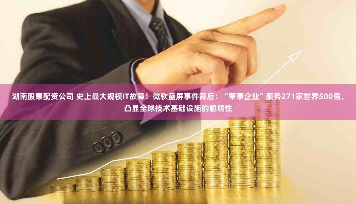 湖南股票配资公司 史上最大规模IT故障！微软蓝屏事件背后：“肇事企业”服务271家世界500强，凸显全球技术基础设施的脆弱性