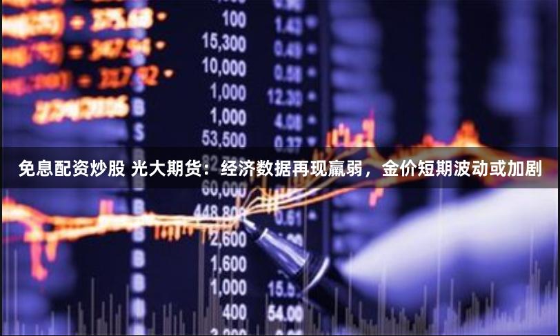 免息配资炒股 光大期货：经济数据再现羸弱，金价短期波动或加剧