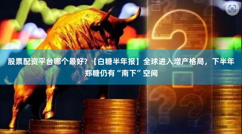 股票配资平台哪个最好? 【白糖半年报】全球进入增产格局，下半年郑糖仍有“南下”空间