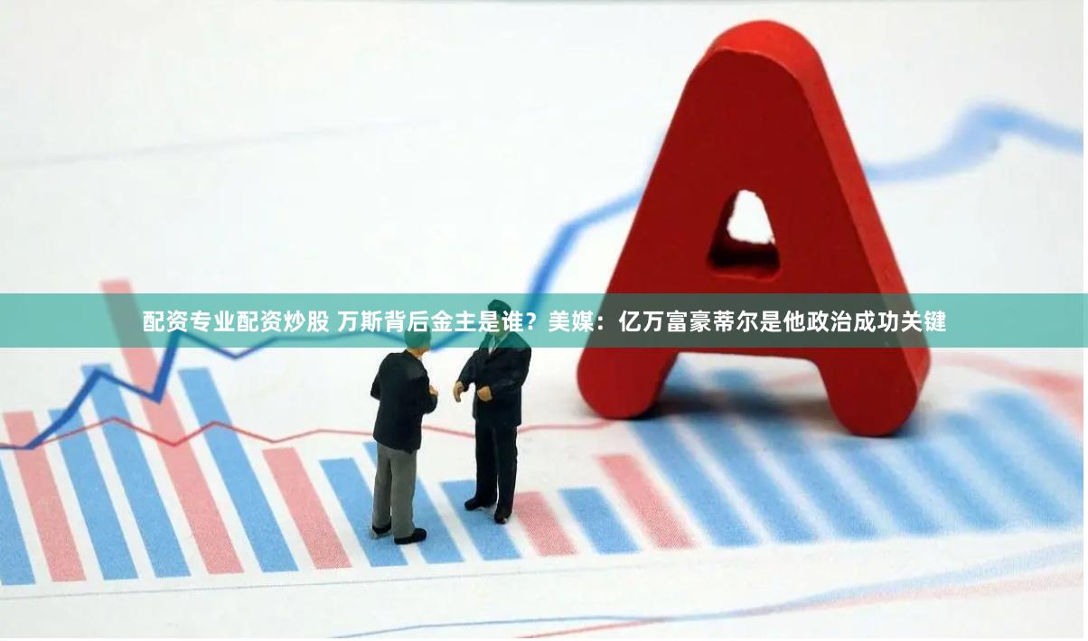 配资专业配资炒股 万斯背后金主是谁？美媒：亿万富豪蒂尔是他政治成功关键