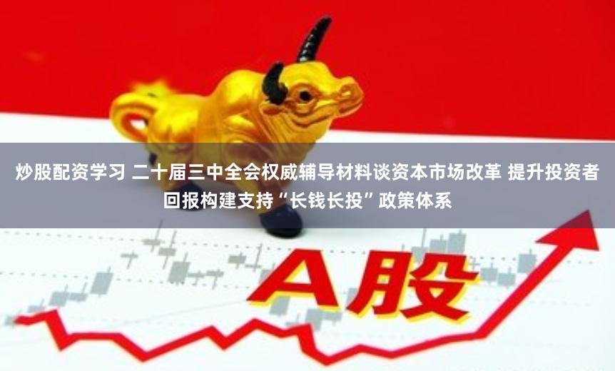 炒股配资学习 二十届三中全会权威辅导材料谈资本市场改革 提升投资者回报构建支持“长钱长投”政策体系