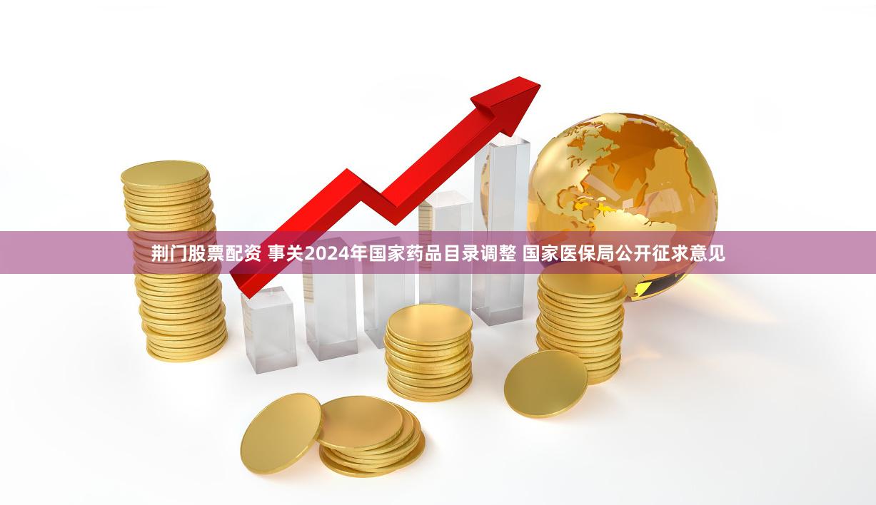 荆门股票配资 事关2024年国家药品目录调整 国家医保局公开征求意见