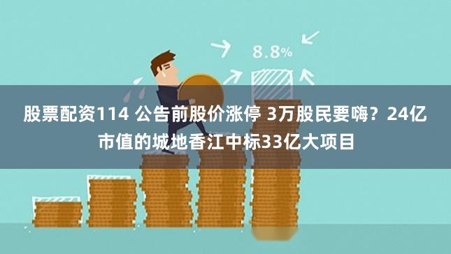 股票配资114 公告前股价涨停 3万股民要嗨？24亿市值的城地香江中标33亿大项目