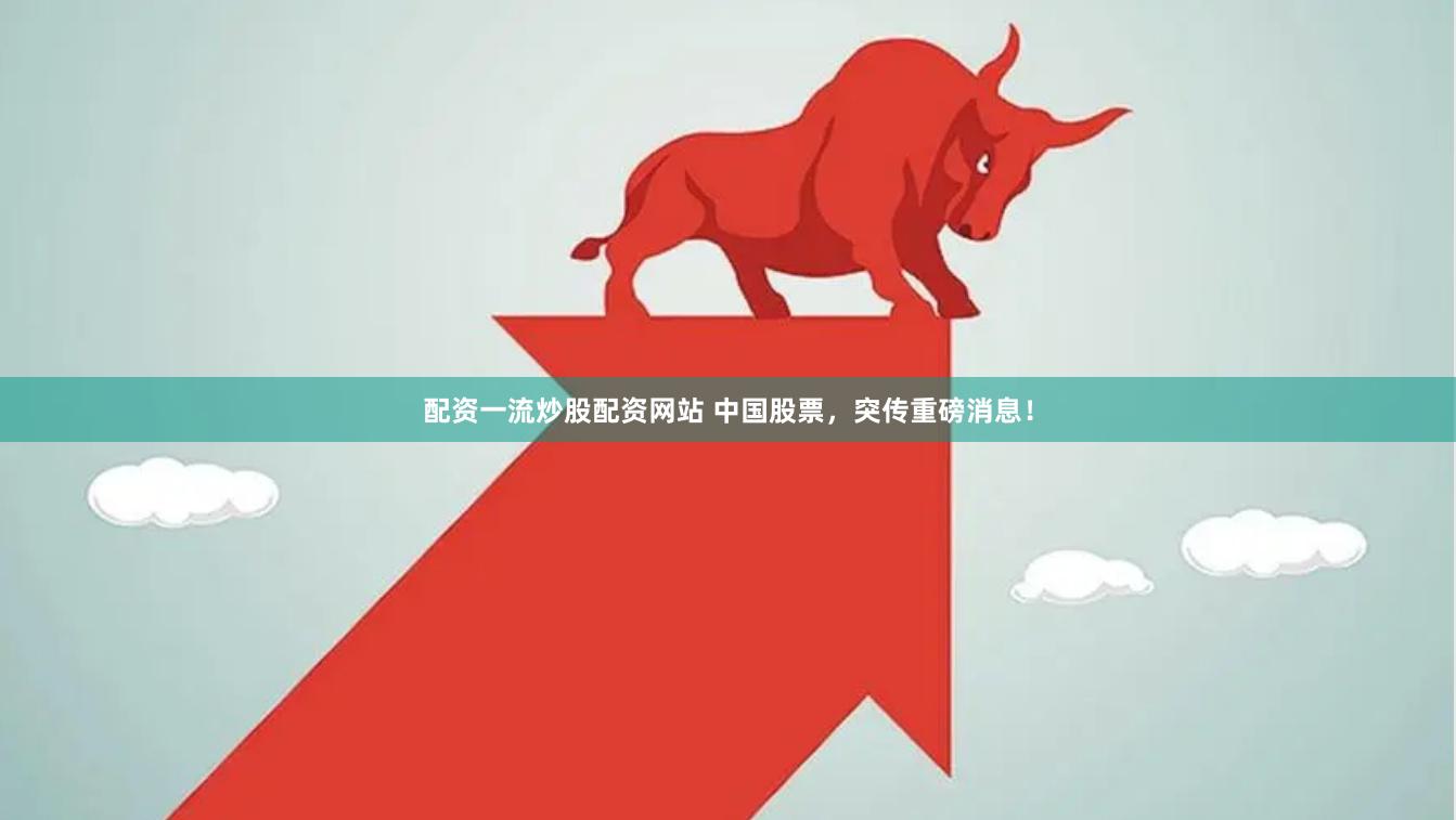 配资一流炒股配资网站 中国股票，突传重磅消息！