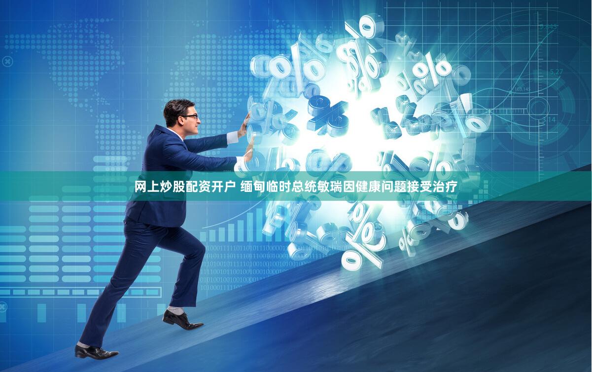 网上炒股配资开户 缅甸临时总统敏瑞因健康问题接受治疗