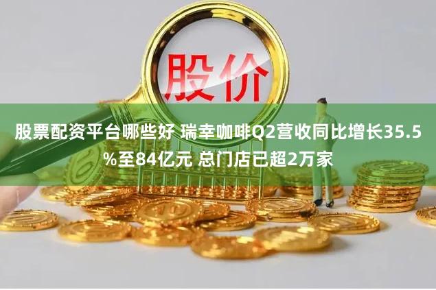 股票配资平台哪些好 瑞幸咖啡Q2营收同比增长35.5%至84亿元 总门店已超2万家
