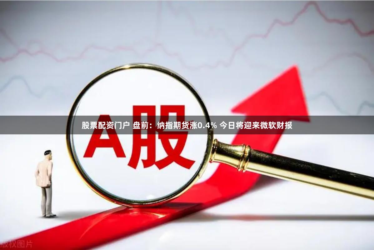 股票配资门户 盘前：纳指期货涨0.4% 今日将迎来微软财报