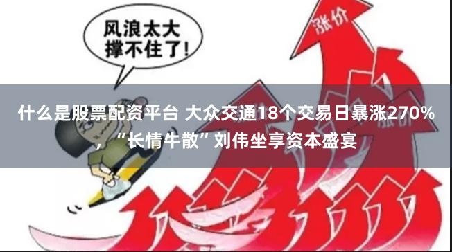 什么是股票配资平台 大众交通18个交易日暴涨270%，“长情牛散”刘伟坐享资本盛宴