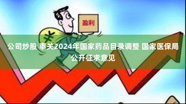 公司炒股 事关2024年国家药品目录调整 国家医保局公开征求意见