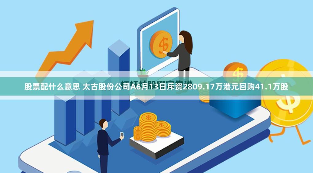 股票配什么意思 太古股份公司A6月13日斥资2809.17万港元回购41.1万股