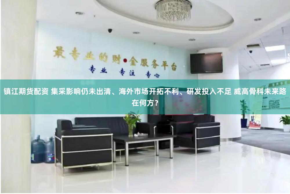镇江期货配资 集采影响仍未出清、海外市场开拓不利、研发投入不足 威高骨科未来路在何方？