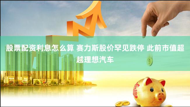 股票配资利息怎么算 赛力斯股价罕见跌停 此前市值超越理想汽车