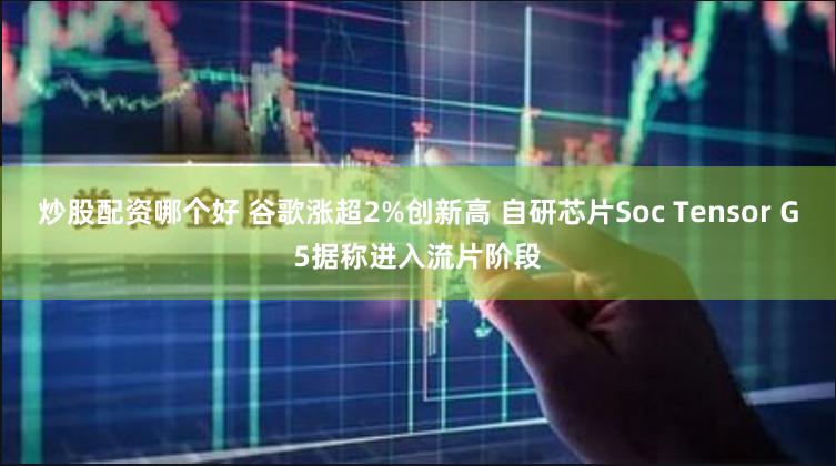 炒股配资哪个好 谷歌涨超2%创新高 自研芯片Soc Tensor G5据称进入流片阶段