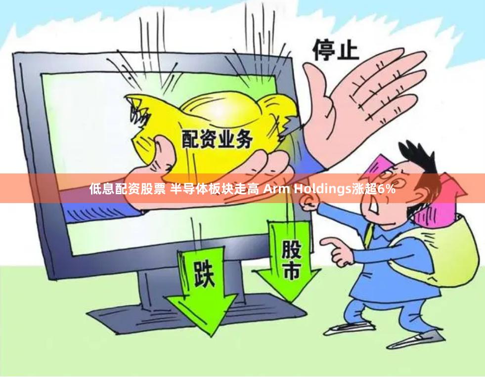 低息配资股票 半导体板块走高 Arm Holdings涨超6%