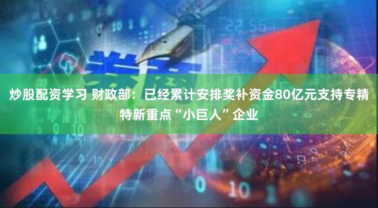 炒股配资学习 财政部：已经累计安排奖补资金80亿元支持专精特新重点“小巨人”企业