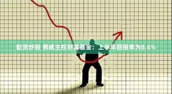 配资炒股 挪威主权财富基金：上半年回报率为8.6%