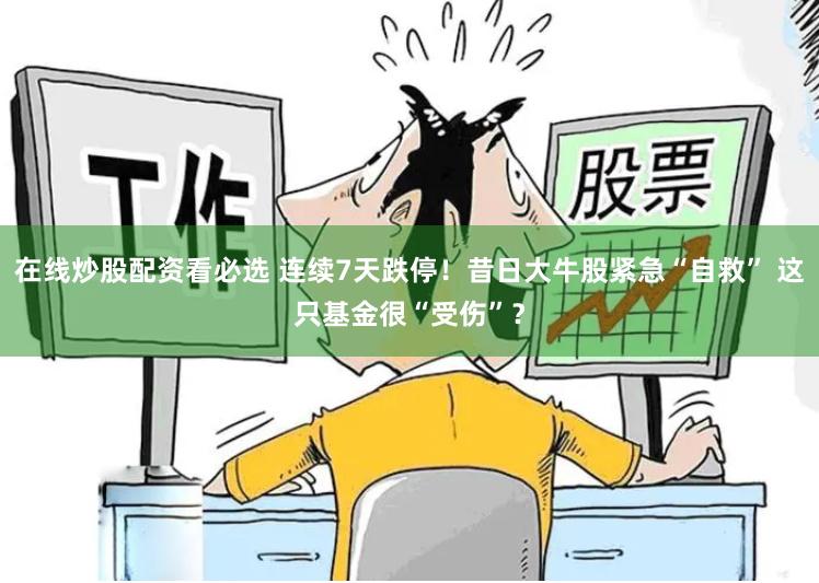 在线炒股配资看必选 连续7天跌停！昔日大牛股紧急“自救” 这只基金很“受伤”？
