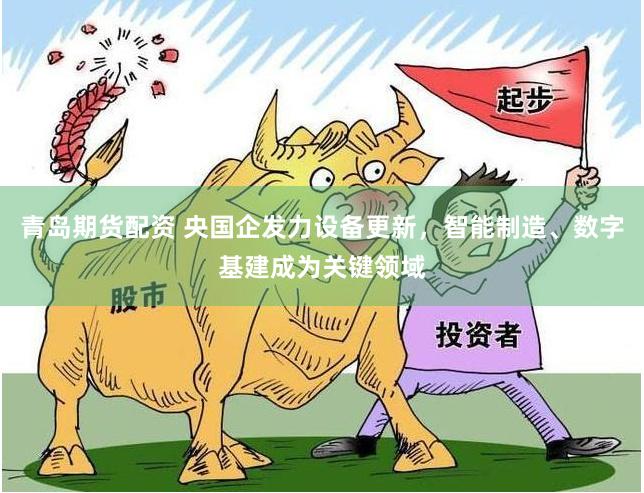 青岛期货配资 央国企发力设备更新，智能制造、数字基建成为关键领域