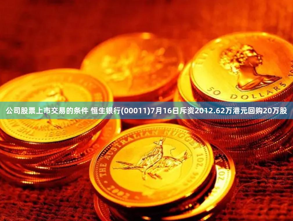 公司股票上市交易的条件 恒生银行(00011)7月16日斥资2012.62万港元回购20万股
