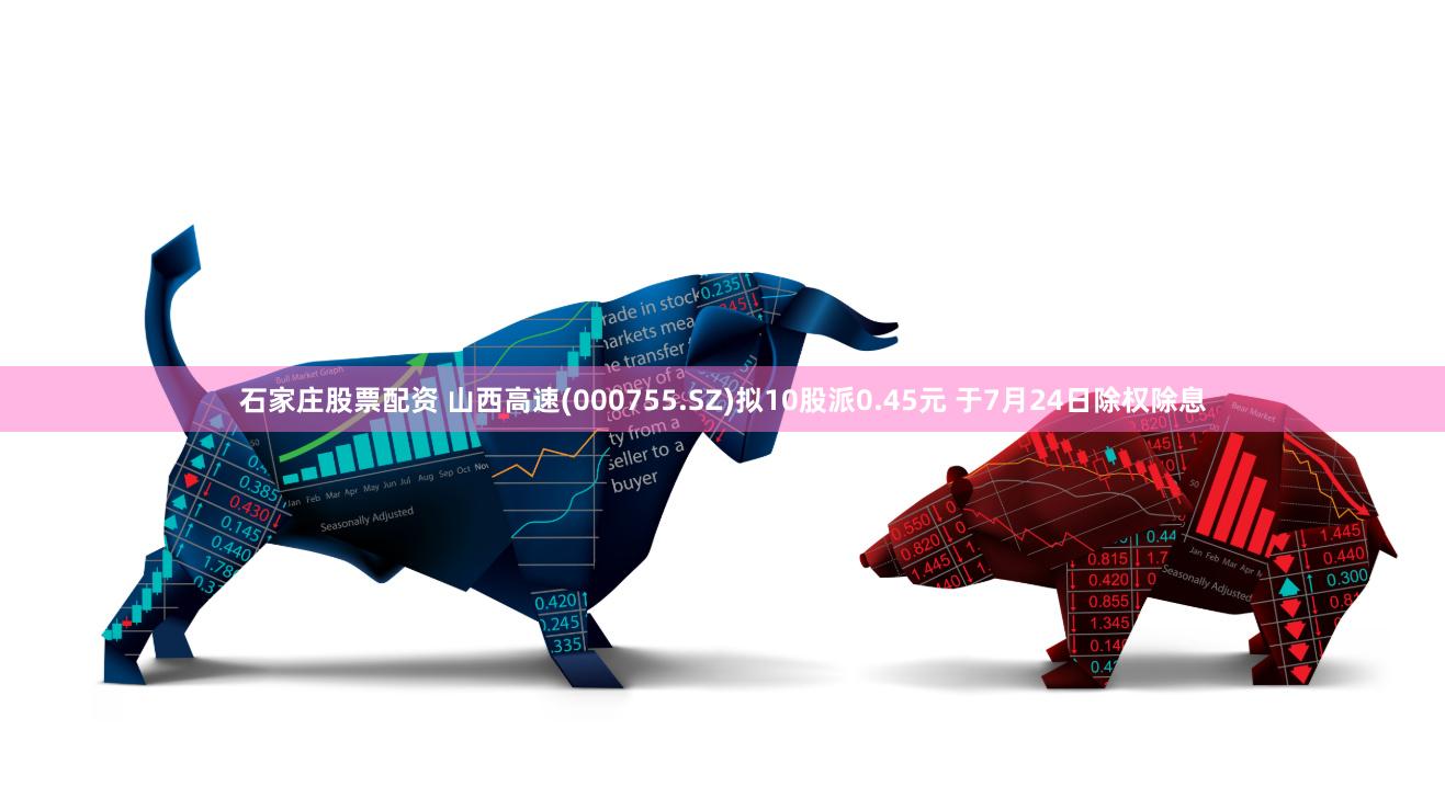 石家庄股票配资 山西高速(000755.SZ)拟10股派0.45元 于7月24日除权除息