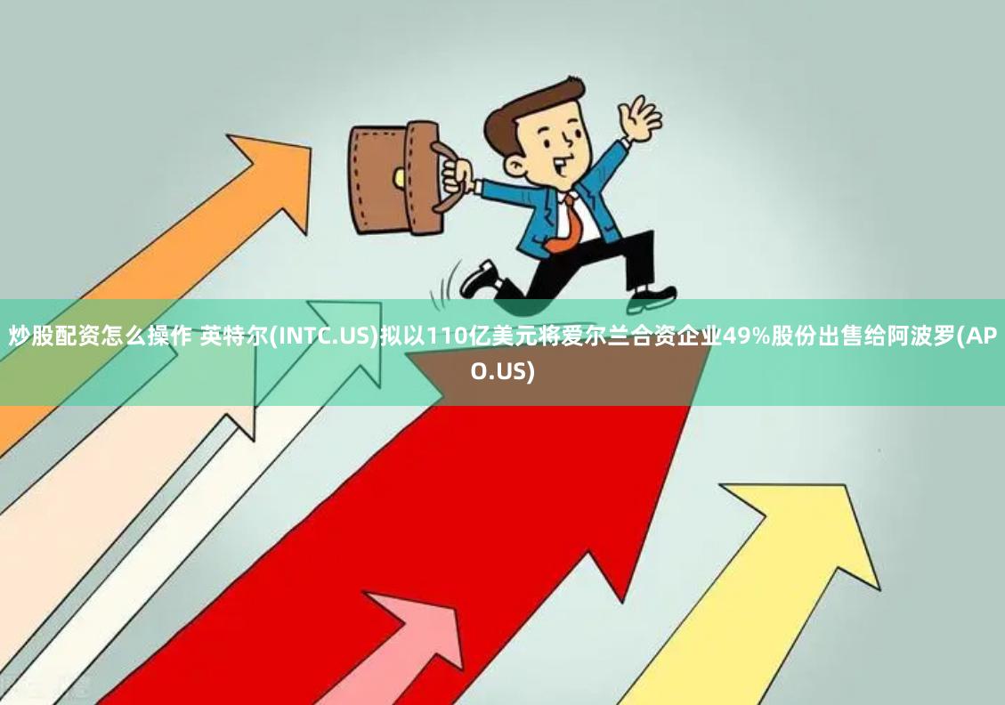 炒股配资怎么操作 英特尔(INTC.US)拟以110亿美元将爱尔兰合资企业49%股份出售给阿波罗(APO.US)