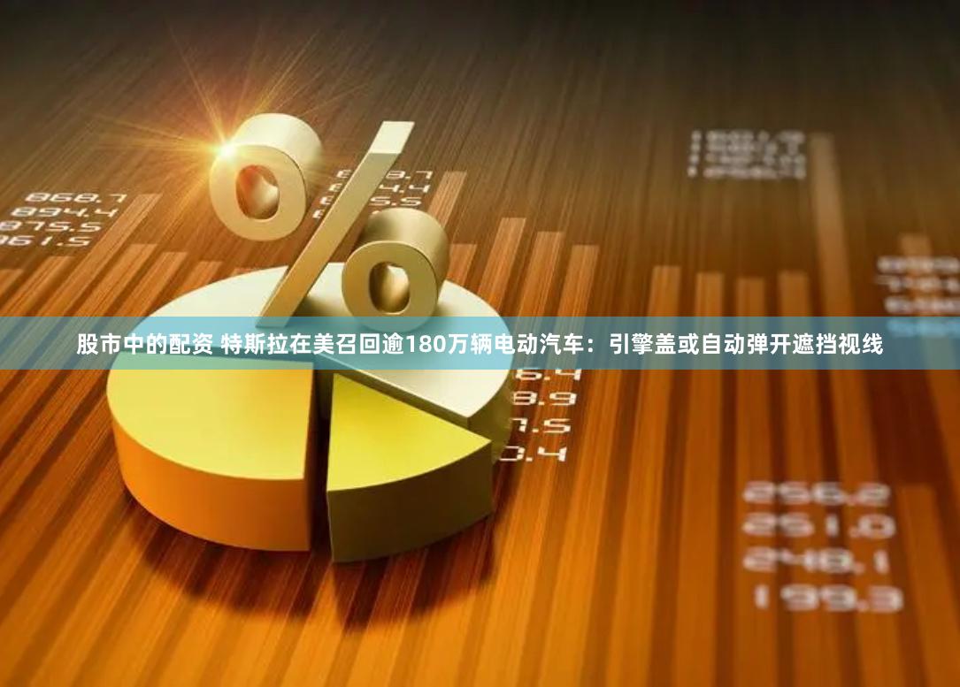 股市中的配资 特斯拉在美召回逾180万辆电动汽车：引擎盖或自动弹开遮挡视线